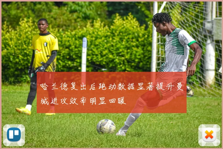 哈兰德复出后跑动数据显著提升曼城进攻效率明显回暖