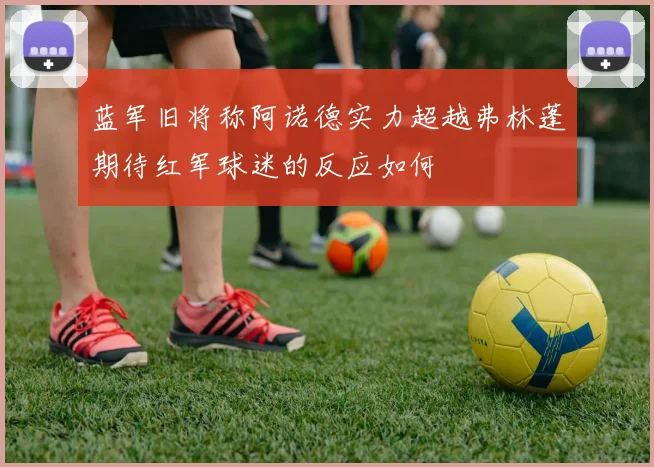 蓝军旧将称阿诺德实力超越弗林蓬期待红军球迷的反应如何