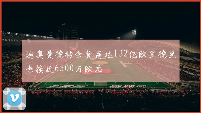迪奥曼德转会费高达132亿欧罗德里也接近6500万欧元