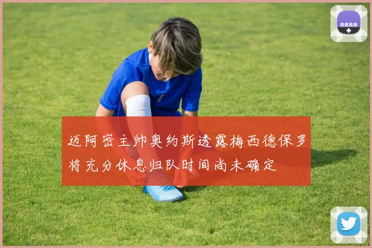 迈阿密主帅奥约斯透露梅西德保罗将充分休息归队时间尚未确定