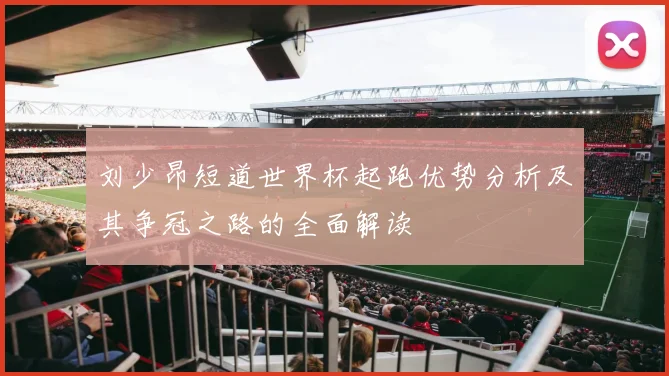 刘少昂短道世界杯起跑优势分析及其争冠之路的全面解读