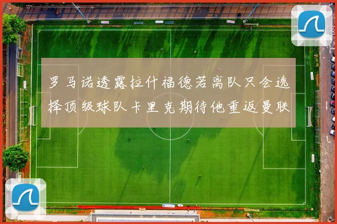 罗马诺透露拉什福德若离队只会选择顶级球队卡里克期待他重返曼联