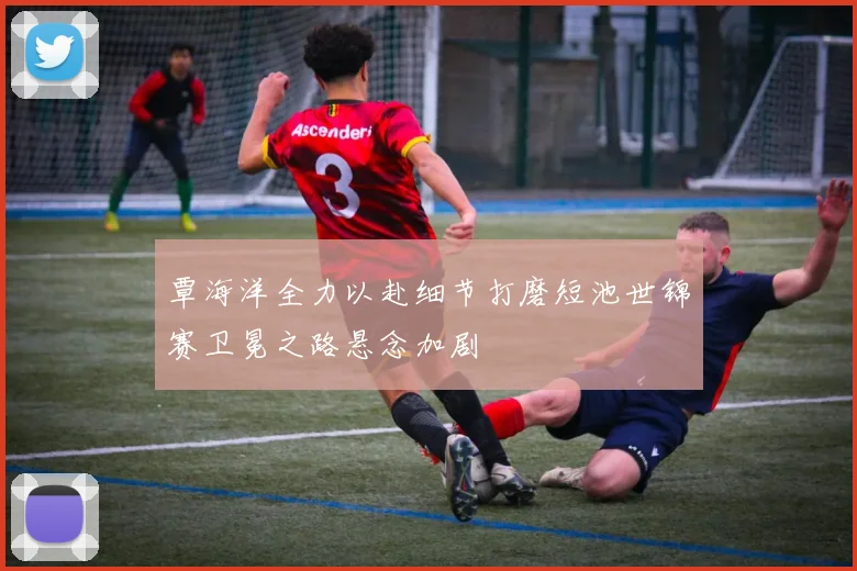 覃海洋全力以赴细节打磨短池世锦赛卫冕之路悬念加剧