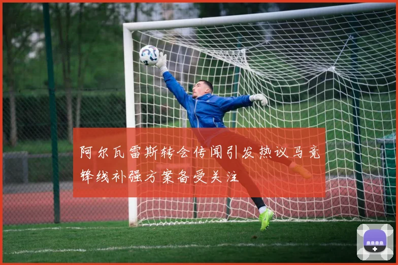 阿尔瓦雷斯转会传闻引发热议马竞锋线补强方案备受关注