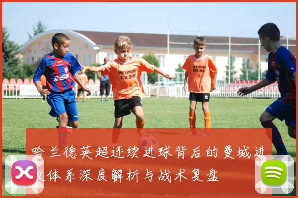 哈兰德英超连续进球背后的曼城进攻体系深度解析与战术复盘