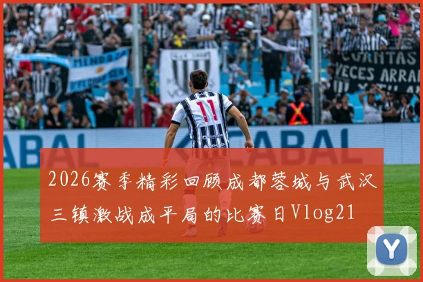 2026赛季精彩回顾成都蓉城与武汉三镇激战成平局的比赛日Vlog21
