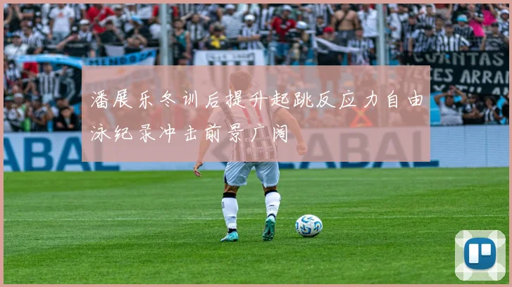 潘展乐冬训后提升起跳反应力自由泳纪录冲击前景广阔