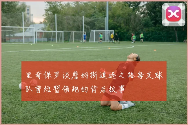 里奇保罗谈詹姆斯追逐之路每支球队曾短暂领跑的背后故事